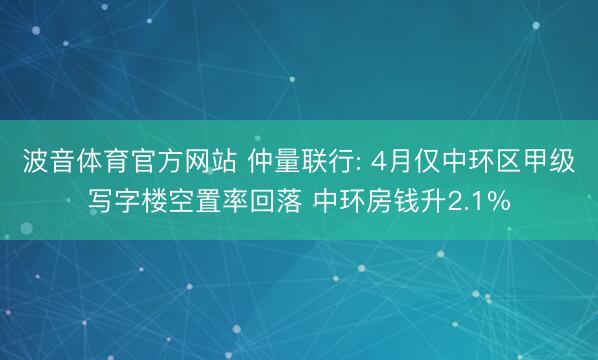 波音体育官方网站 仲量联行: 4月仅中环区甲级写字楼空置率回落 中环房钱升2.1%
