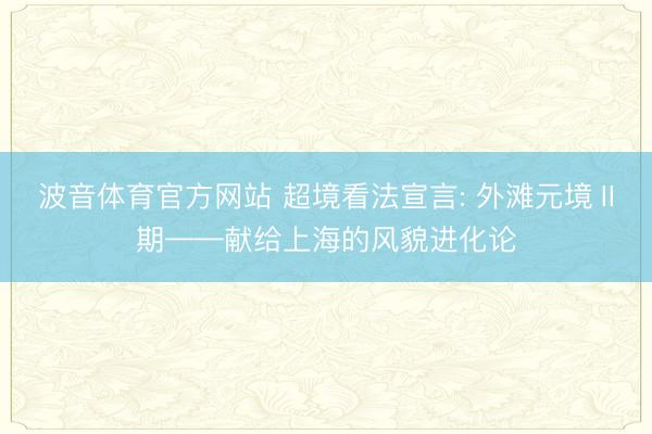波音体育官方网站 超境看法宣言: 外滩元境Ⅱ期——献给上海的风貌进化论