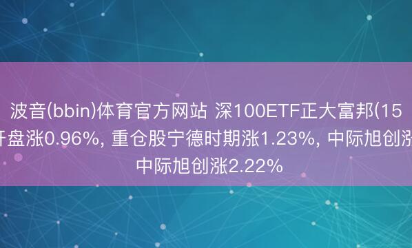 波音(bbin)体育官方网站 深100ETF正大富邦(159961)开盘涨0.96%, 重仓股宁德时期涨1.23%, 中际旭创涨2.22%