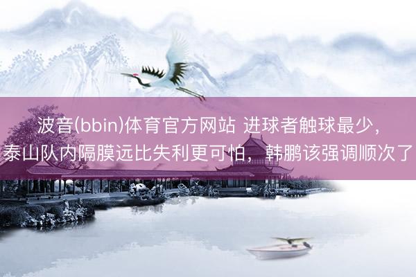 波音(bbin)体育官方网站 进球者触球最少，泰山队内隔膜远比失利更可怕，韩鹏该强调顺次了