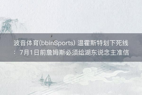 波音体育(bbinSports) 温霍斯特划下死线：7月1日前詹姆斯必须给湖东说念主准信
