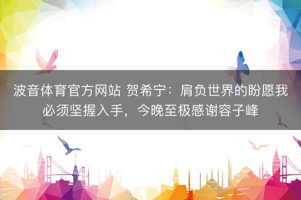 波音体育官方网站 贺希宁：肩负世界的盼愿我必须坚握入手，今晚至极感谢容子峰