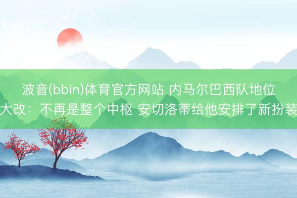 波音(bbin)体育官方网站 内马尔巴西队地位大改:不再是整个中枢 安切洛蒂给他安排了新扮装