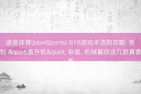 波音体育(bbinSports) 618游戏本选购攻略: 告别 "直升机" 杂音， 机械篡改这几款真香