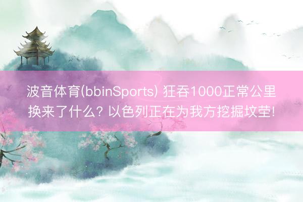 波音体育(bbinSports) 狂吞1000正常公里换来了什么? 以色列正在为我方挖掘坟茔!