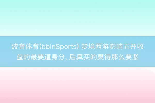 波音体育(bbinSports) 梦境西游影响五开收益的最要道身分， 后真实的莫得那么要紧