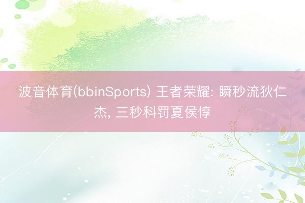 波音体育(bbinSports) 王者荣耀: 瞬秒流狄仁杰， 三秒科罚夏侯惇