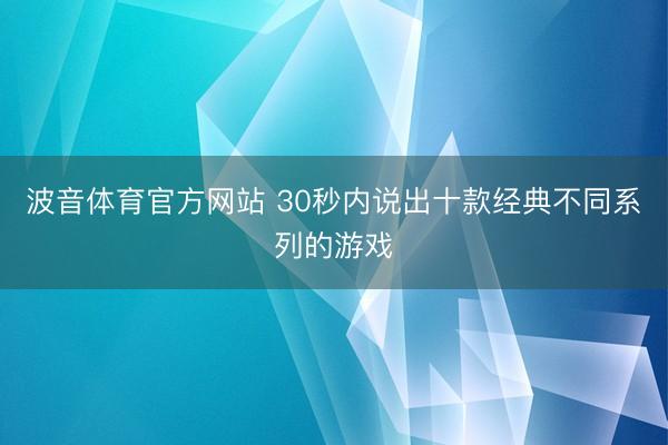 波音体育官方网站 30秒内说出十款经典不同系列的游戏