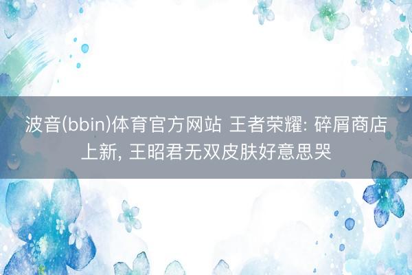 波音(bbin)体育官方网站 王者荣耀: 碎屑商店上新， 王昭君无双皮肤好意思哭