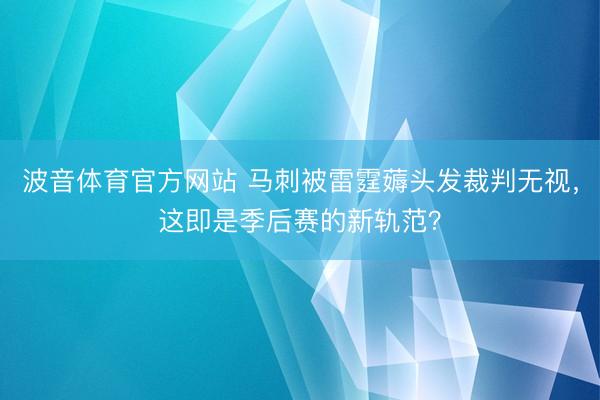 波音体育官方网站 马刺被雷霆薅头发裁判无视，这即是季后赛的新轨范？