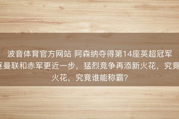 波音体育官方网站 阿森纳夺得第14座英超冠军，距离追逐曼联和赤军更近一步，猛烈竞争再添新火花，究竟谁能称霸？