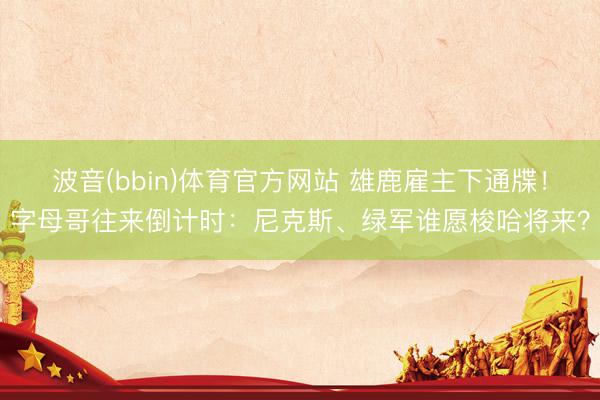 波音(bbin)体育官方网站 雄鹿雇主下通牒！字母哥往来倒计时：尼克斯、绿军谁愿梭哈将来？