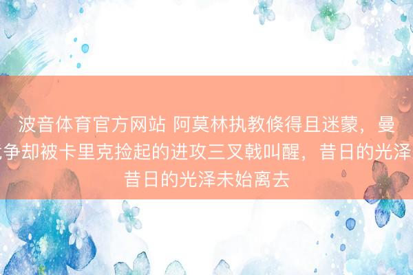 波音体育官方网站 阿莫林执教倏得且迷蒙，曼联重回竞争却被卡里克捡起的进攻三叉戟叫醒，昔日的光泽未始离去