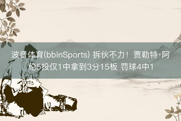 波音体育(bbinSports) 拆伙不力！贾勒特·阿伦5投仅1中拿到3分15板 罚球4中1