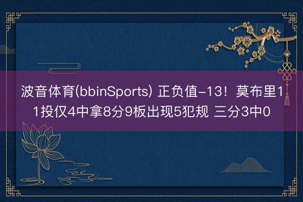 波音体育(bbinSports) 正负值-13！莫布里11投仅4中拿8分9板出现5犯规 三分3中0