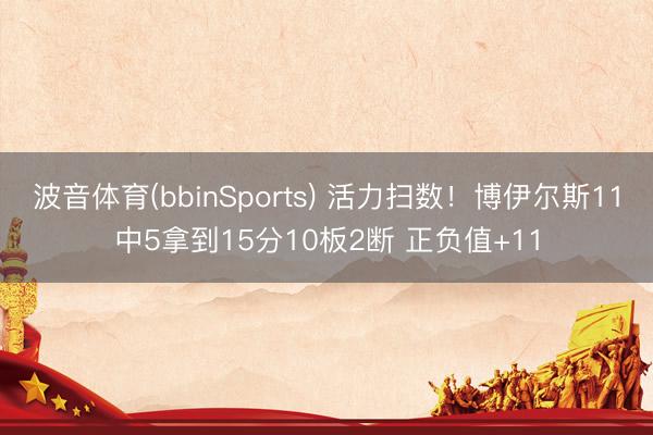 波音体育(bbinSports) 活力扫数!博伊尔斯11中5拿到15分10板2断 正负值+11