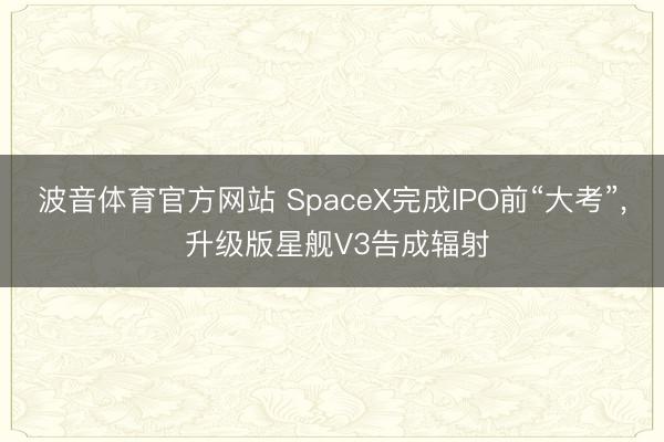 波音体育官方网站 SpaceX完成IPO前“大考”， 升级版星舰V3告成辐射