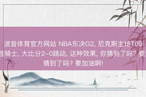 波音体育官方网站 NBA东决G2， 尼克斯主场109-93再胜骑士， 大比分2-0跳动， 这种效果， 你猜到了吗? 要加油啊!
