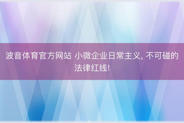 波音体育官方网站 小微企业日常主义， 不可碰的法律红线!