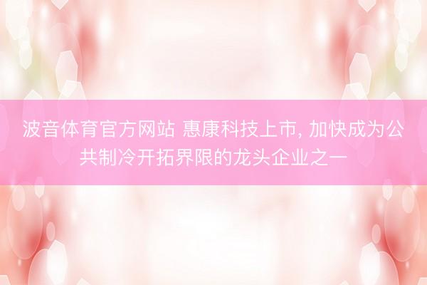 波音体育官方网站 惠康科技上市， 加快成为公共制冷开拓界限的龙头企业之一