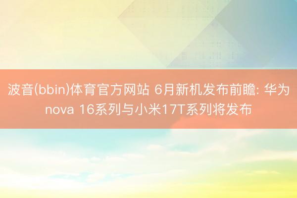 波音(bbin)体育官方网站 6月新机发布前瞻: 华为nova 16系列与小米17T系列将发布