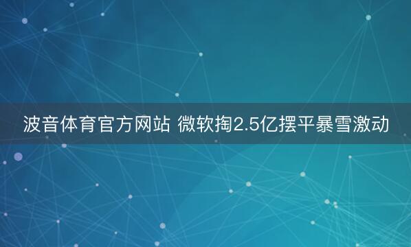 波音体育官方网站 微软掏2.5亿摆平暴雪激动
