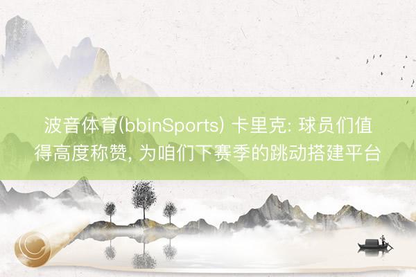 波音体育(bbinSports) 卡里克: 球员们值得高度称赞, 为咱们下赛季的跳动搭建平台