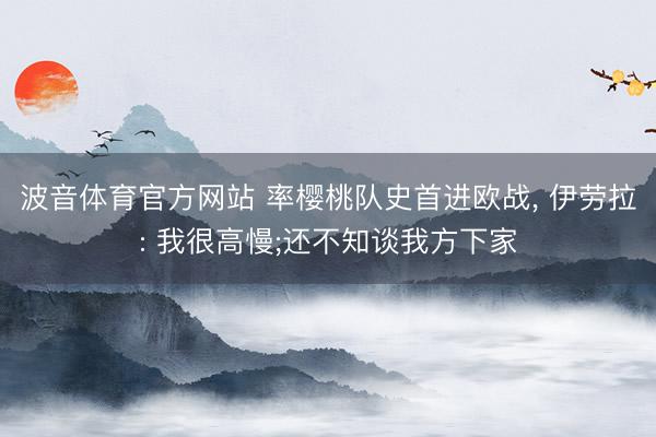 波音体育官方网站 率樱桃队史首进欧战， 伊劳拉: 我很高慢;还不知谈我方下家