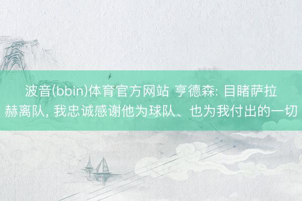 波音(bbin)体育官方网站 亨德森: 目睹萨拉赫离队， 我忠诚感谢他为球队、也为我付出的一切