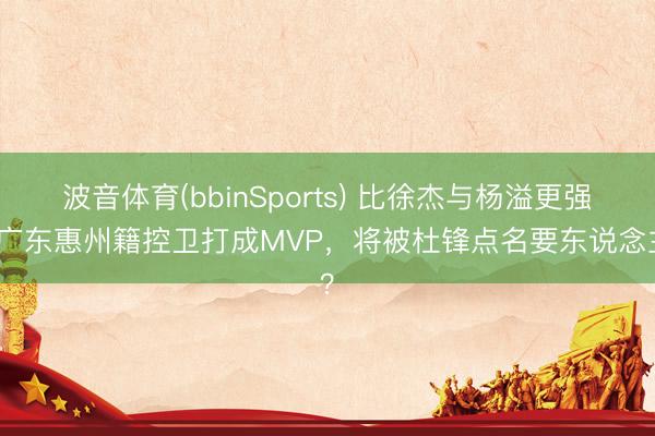 波音体育(bbinSports) 比徐杰与杨溢更强！广东惠州籍控卫打成MVP，将被杜锋点名要东说念主？