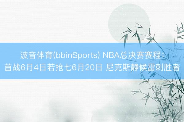 波音体育(bbinSports) NBA总决赛赛程：首战6月4日若抢七6月20日 尼克斯静候雷刺胜者