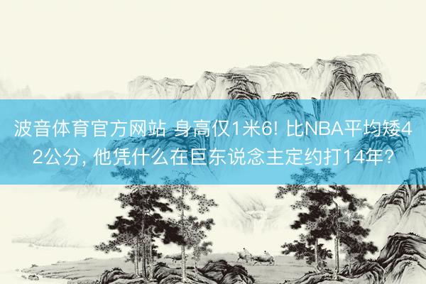 波音体育官方网站 身高仅1米6! 比NBA平均矮42公分， 他凭什么在巨东说念主定约打14年?