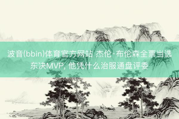 波音(bbin)体育官方网站 杰伦·布伦森全票当选东决MVP, 他凭什么治服通盘评委