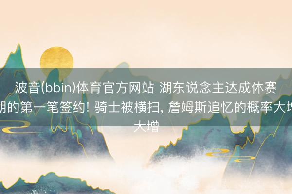 波音(bbin)体育官方网站 湖东说念主达成休赛期的第一笔签约! 骑士被横扫, 詹姆斯追忆的概率大增