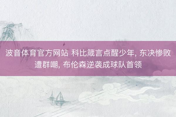 波音体育官方网站 科比箴言点醒少年， 东决惨败遭群嘲， 布伦森逆袭成球队首领